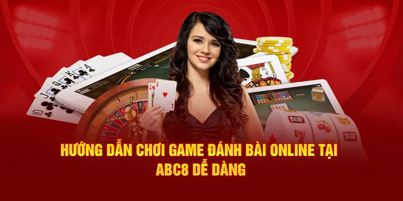 Hướng dẫn chơi game đánh bài online tại ABC8 dễ dàng