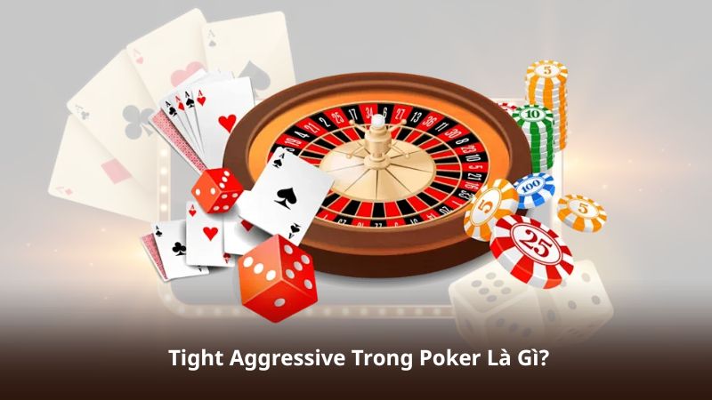 Tight Aggressive Trong Poker Là Gì?